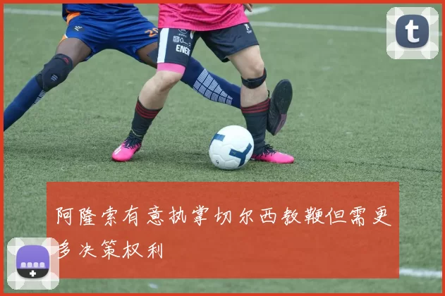 阿隆索有意执掌切尔西教鞭但需更多决策权利