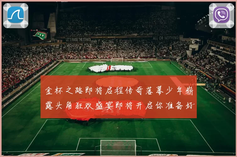 金杯之路即将启程传奇落幕少年崭露头角狂欢盛宴即将开启你准备好了吗