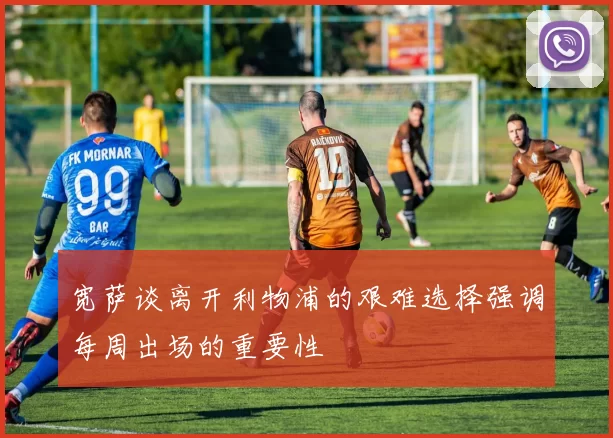 宽萨谈离开利物浦的艰难选择强调每周出场的重要性