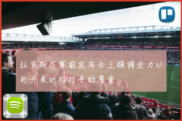 拉莫斯在赛前发布会上强调全力以赴并表达对对手的尊重