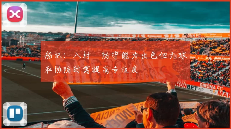 船记：八村塁防守能力出色但无球和协防时需提高专注度