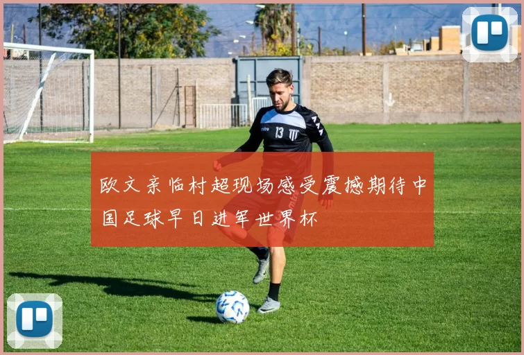欧文亲临村超现场感受震撼期待中国足球早日进军世界杯