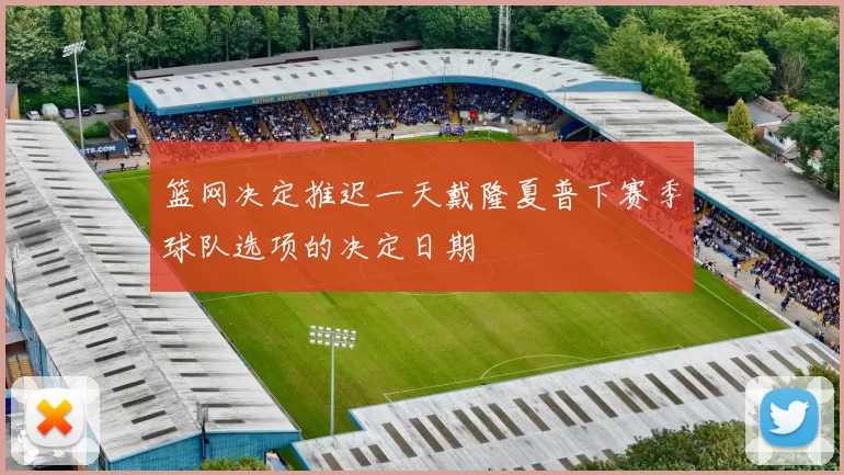 篮网决定推迟一天戴隆夏普下赛季球队选项的决定日期