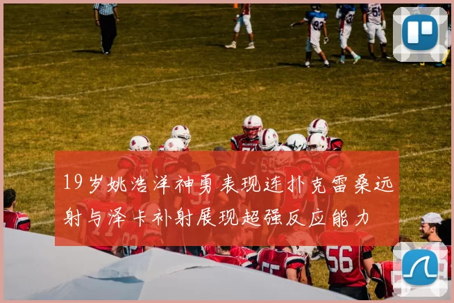 19岁姚浩洋神勇表现连扑克雷桑远射与泽卡补射展现超强反应能力