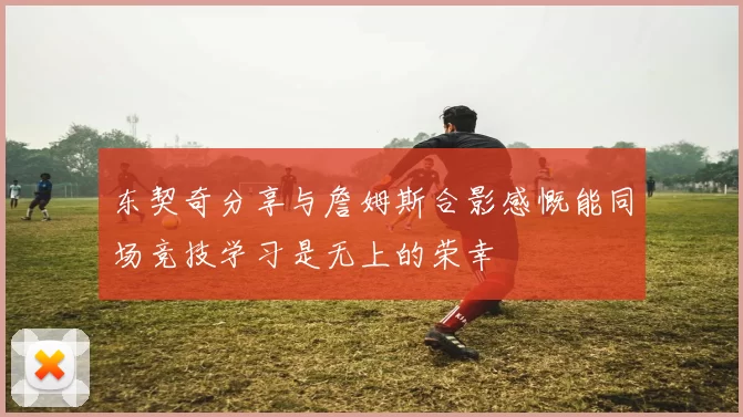 东契奇分享与詹姆斯合影感慨能同场竞技学习是无上的荣幸
