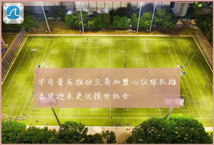 字母哥或推动交易加盟心仪球队雄鹿将迎来更优报价机会