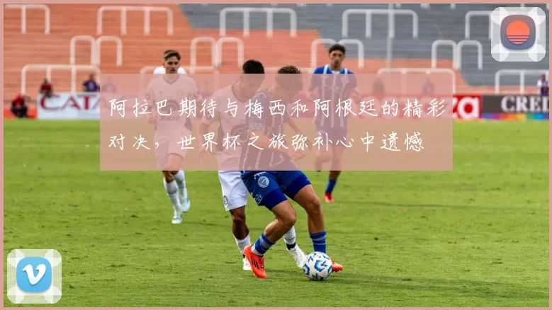 阿拉巴期待与梅西和阿根廷的精彩对决，世界杯之旅弥补心中遗憾