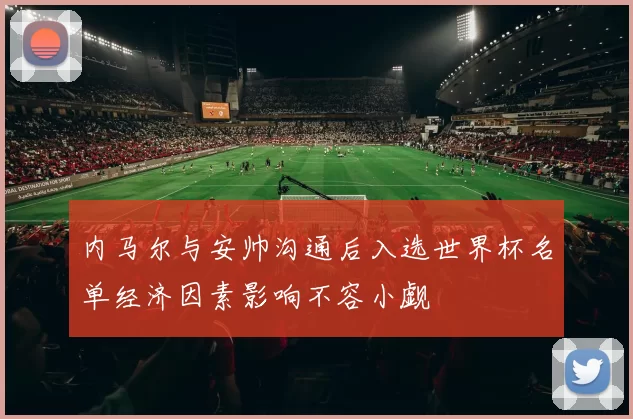 内马尔与安帅沟通后入选世界杯名单经济因素影响不容小觑