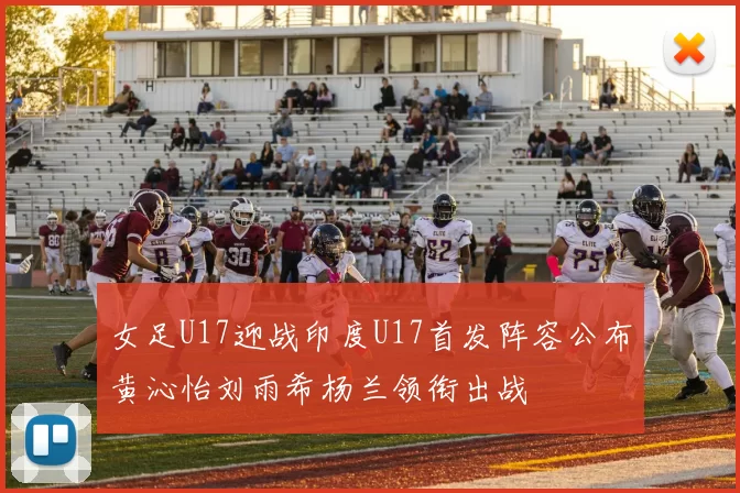 女足U17迎战印度U17首发阵容公布黄沁怡刘雨希杨兰领衔出战