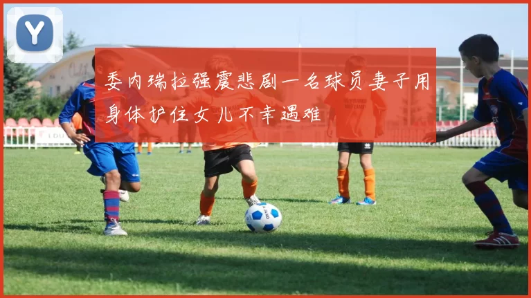 委内瑞拉强震悲剧一名球员妻子用身体护住女儿不幸遇难