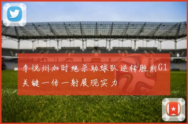 李悦州加时绝杀助球队逆转胜利G1关键一传一射展现实力