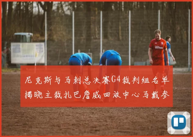 尼克斯与马刺总决赛G4裁判组名单揭晓主裁扎巴詹威回放中心马戴参与执法