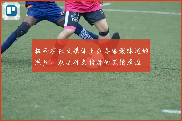 梅西在社交媒体上分享感谢球迷的照片，表达对支持者的深情厚谊