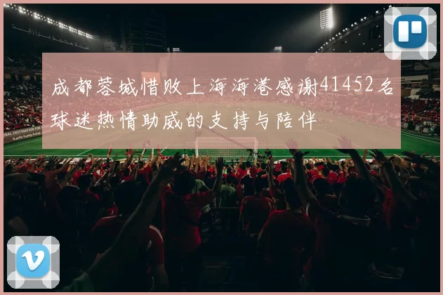 成都蓉城惜败上海海港感谢41452名球迷热情助威的支持与陪伴