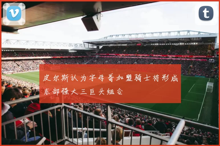 皮尔斯认为字母哥加盟骑士将形成东部强大三巨头组合