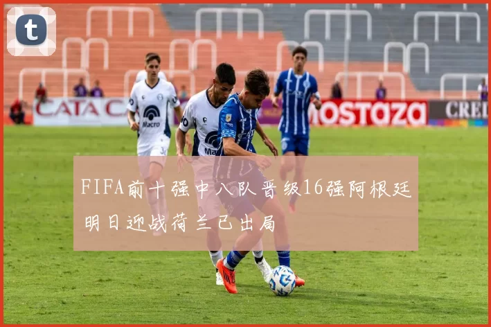 FIFA前十强中八队晋级16强阿根廷明日迎战荷兰已出局
