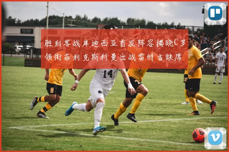 胜利客战库迪西亚首发阵容揭晓C罗领衔菲利克斯科曼出战雷特吉缺席