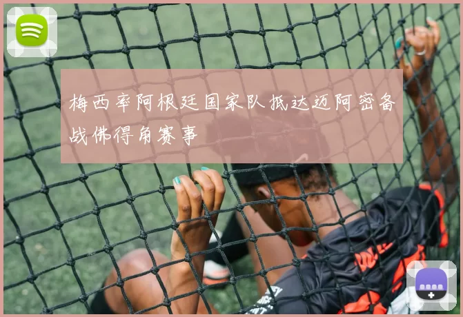 梅西率阿根廷国家队抵达迈阿密备战佛得角赛事