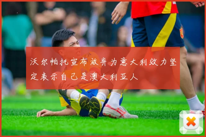 沃尔帕托宣布放弃为意大利效力坚定表示自己是澳大利亚人