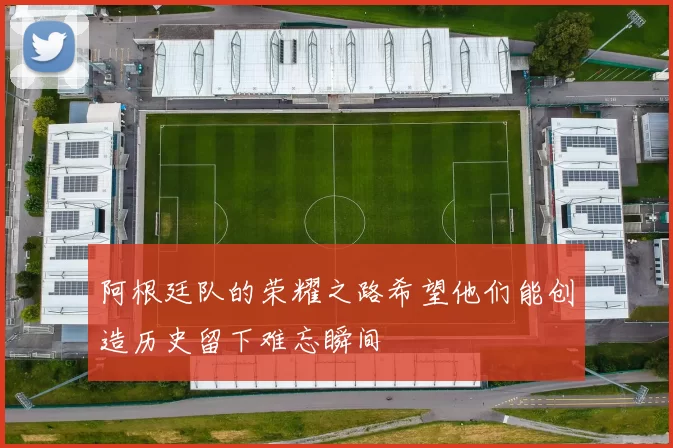 阿根廷队的荣耀之路希望他们能创造历史留下难忘瞬间
