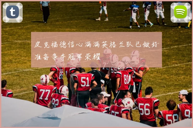 皮克福德信心满满英格兰队已做好准备争夺冠军荣耀