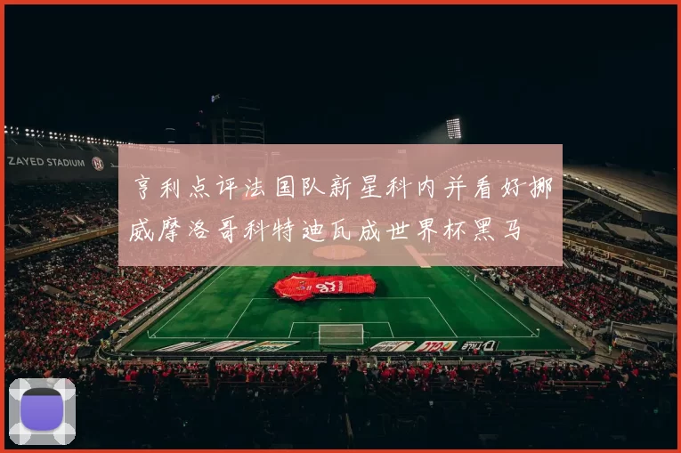 亨利点评法国队新星科内并看好挪威摩洛哥科特迪瓦成世界杯黑马