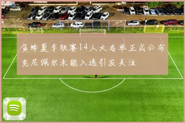 黄蜂夏季联赛14人大名单正式公布克尼佩尔未能入选引发关注