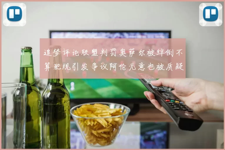 追梦评论联盟判罚奥萨尔被绊倒不算犯规引发争议阿伦无意也被质疑
