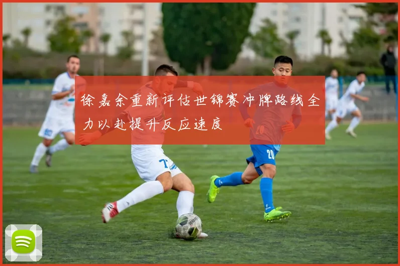徐嘉余重新评估世锦赛冲牌路线全力以赴提升反应速度